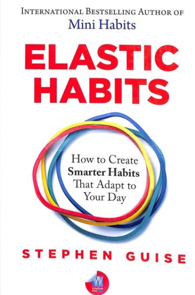 Elastic Habits : How To Create Smarter Habits That Adapt To Your Day